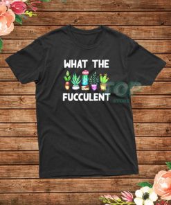 What The Fucculent Funny Cactus T-Shirt