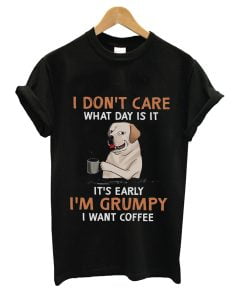 I Don't Care What Day Is It It's Early I'm Grumpy I Want Coffee Dog And Coffee T-shirt