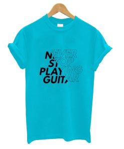 Never Stop Playing Guitar T Shirt