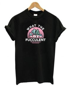 What The Fucculent Succulents Cactus T shirt