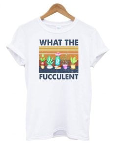 What The Fucculent T shirt